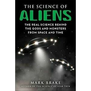 The Science of Aliens. The Real Science Behind the Gods and Monsters from Space and Time, Paperback - Mark Brake imagine