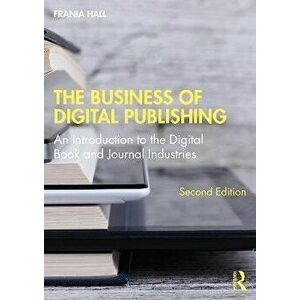 The Business of Digital Publishing. An Introduction to the Digital Book and Journal Industries, 2 ed, Paperback - Frania Hall imagine
