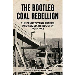 The Bootleg Coal Rebellion. The Pennsylvania Miners Who Seized an Industry, 19251942, Paperback - Mitch Troutman imagine