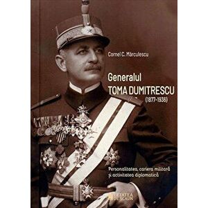 Generalul Toma Dumitrescu. Personalitatea, cariera militara si activitatea diplomatica - Cornel C. Marculescu imagine