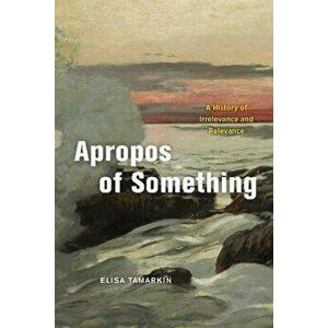 Apropos of Something. A History of Irrelevance and Relevance, Hardback - Elisa Tamarkin imagine