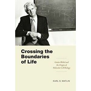 Crossing the Boundaries of Life. Gunter Blobel and the Origins of Molecular Cell Biology, Hardback - Karl S. Matlin imagine