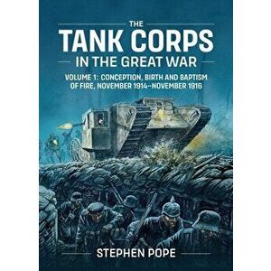 The Tank Corps in the Great War. Volume 1 - Conception, Birth and Baptism of Fire, November 1914 - November 1916, Hardback - Stephen Pope imagine
