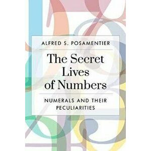 The Secret Lives of Numbers. Numerals and Their Peculiarities in Mathematics and Beyond, Paperback - Alfred S. Posamentier imagine