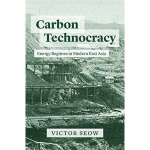Carbon Technocracy. Energy Regimes in Modern East Asia, Hardback - Victor Seow imagine