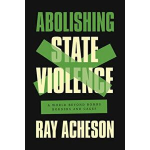 Abolishing State Violence. A World Beyond Bombs, Borders, and Cages, Paperback - Ray Acheson imagine