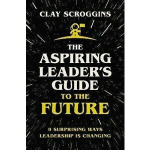 The Aspiring Leader's Guide to the Future. 9 Surprising Ways Leadership is Changing, ITPE Edition, Paperback - Clay Scroggins imagine