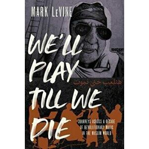 We'll Play till We Die. Journeys across a Decade of Revolutionary Music in the Muslim World, Hardback - Mark Levine imagine