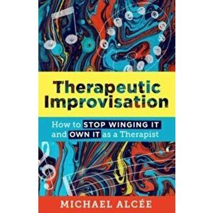 Therapeutic Improvisation. How to Stop Winging It and Own It as a Therapist, Paperback - Michael Alcee imagine