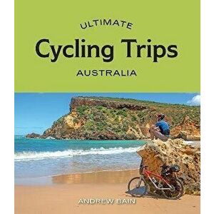 Ultimate Cycling Trips: Australia, Paperback - Andrew Bain imagine