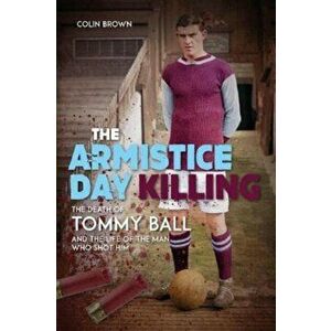The Armistice Day Killing. The Death of Tommy Ball and the Life of the Man Who Shot Him, Hardback - Colin Brown imagine