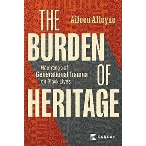 The Burden of Heritage. Hauntings of Generational Trauma on Black Lives, Paperback - Aileen Alleyne imagine