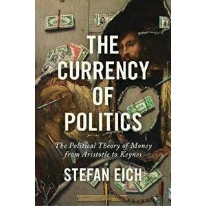 The Currency of Politics. The Political Theory of Money from Aristotle to Keynes, Hardback - Stefan Eich imagine