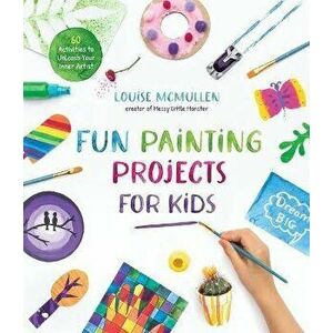 Fun Painting Projects for Kids. 60 Activities to Unleash Your Inner Artist, Paperback - Louise McMullen imagine