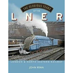 The Glorious Years of the LNER. London North Eastern Railway, Hardback - John Ryan imagine