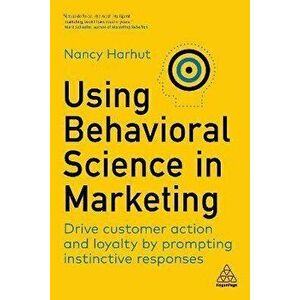 Using Behavioral Science in Marketing. Drive Customer Action and Loyalty by Prompting Instinctive Responses, Paperback - Nancy Harhut imagine