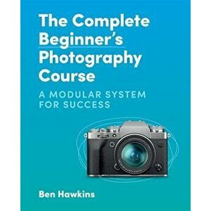 The Complete Beginner's Photography Course. A Modular System for Success, Paperback - Ben Hawkins imagine