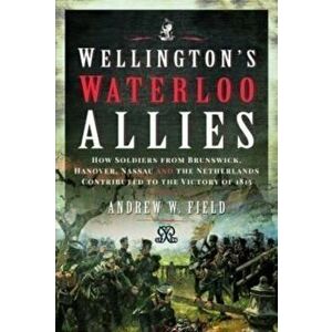 Wellington's Waterloo Allies. How Soldiers from Brunswick, Hanover, Nassau and the Netherlands Contributed to the Victory of 1815, Hardback - Andrew W imagine