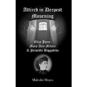 Attired in Deepest Mourning. Eliza Joyce, Mary Ann Milner and Priscilla Biggadike, Paperback - Malcolm Moyes imagine