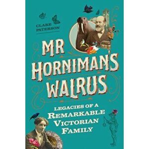 Mr Horniman's Walrus. Legacies of a Remarkable Victorian Family, Hardback - Clare Paterson imagine