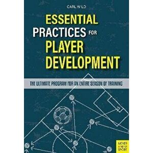 Essential Practices for Player Development. The Ultimate Program for an Entire Season of Training, Paperback - Carl Wild imagine