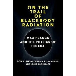 On the Trail of Blackbody Radiation. Max Planck and the Physics of his Era, Hardback - William R. Shanahan imagine