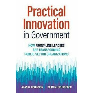 Practical Innovation in Government. How Front-Line Leaders Are Transforming Public-Sector Organizations, Hardback - Dean M. Schroeder imagine