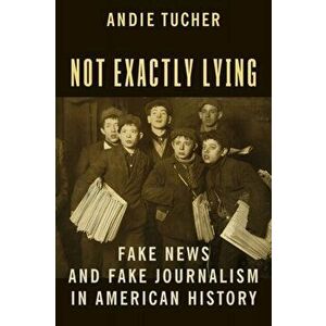 Not Exactly Lying. Fake News and Fake Journalism in American History, Paperback - Andie Tucher imagine