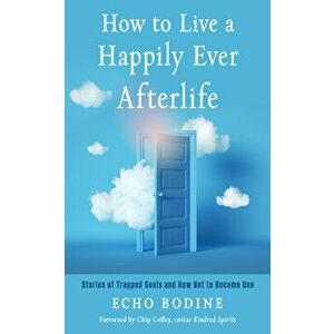 How to Live a Happily Ever Afterlife. Stories of Trapped Souls and How Not to Become One, Paperback - Echo (Echo Bodine ) Bodine imagine