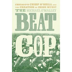 The Beat Cop. Chicago's Chief O'Neill and the Creation of Irish Music, Hardback - Michael O'Malley imagine