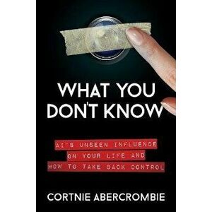 What You Don't Know. AI's Unseen Influence on Your Life and How to Take Back Control, Hardback - Cortnie Abercrombie imagine