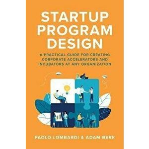 Startup Program Design: A Practical Guide for Creating Accelerators and Incubators at Any Organization, Hardback - Adam Berk imagine