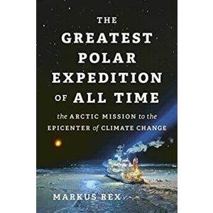 The Greatest Polar Expedition of All Time. The Arctic Mission to the Epicenter of Climate Change, Hardback - Markus Rex imagine