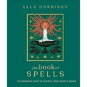 The Book of Spells. 150 Magickal Ways to Achieve Your Heart's Desire, Hardback - Ella Harrison imagine