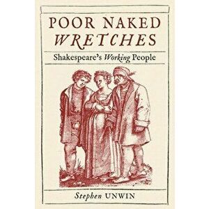 Poor Naked Wretches. Shakespeare's Working People, Hardback - Stephen Unwin imagine