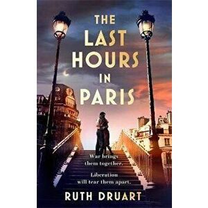 Last Hours in Paris: The greatest story of love, war and sacrifice in this gripping World War 2 historical fiction, Paperback - Ruth Druart imagine