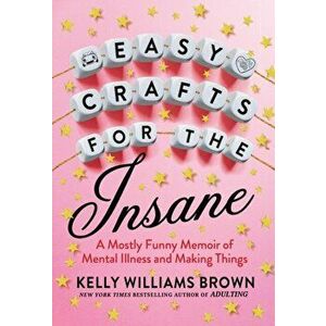 Easy Crafts For The Insane. A Mostly Funny Memoir of Mental Illness and Making Things, Paperback - Kelly Williams Brown imagine