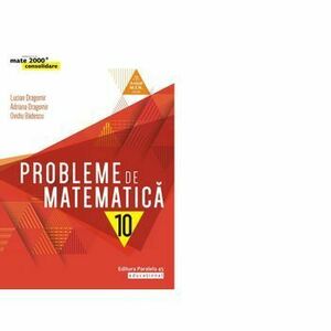 Probleme de matematica pentru clasa a X-a - Ovidiu Badescu, Lucian Dragomir, Adriana Dragomir imagine