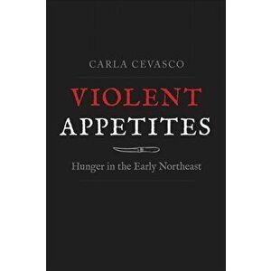 Violent Appetites. Hunger in the Early Northeast, Hardback - Carla Cevasco imagine