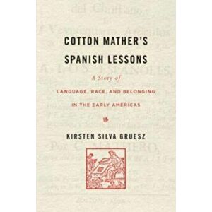 Cotton Mather's Spanish Lessons. A Story of Language, Race, and Belonging in the Early Americas, Hardback - Kirsten Silva Gruesz imagine