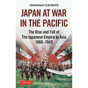 Japan at War in the Pacific. The Rise and Fall of the Japanese Empire in Asia: 1868-1945, Hardback - Jonathan Clements imagine