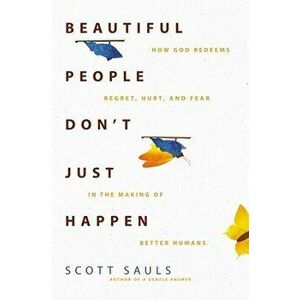 Beautiful People Don't Just Happen. How God Redeems Regret, Hurt, and Fear in the Making of Better Humans, Paperback - Scott Sauls imagine