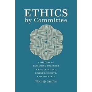 Ethics by Committee. A History of Reasoning Together about Medicine, Science, Society, and the State, Hardback - Noortje Jacobs imagine