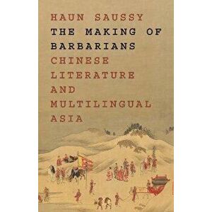 The Making of Barbarians. Chinese Literature and Multilingual Asia, Hardback - Haun Saussy imagine