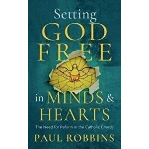 Setting God Free in Minds and Hearts. The Need for Catholic Reform, Paperback - Paul Robbins imagine