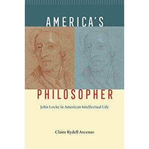 America's Philosopher. John Locke in American Intellectual Life, Hardback - Claire Rydell Arcenas imagine