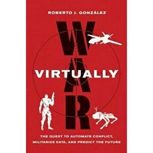 War Virtually. The Quest to Automate Conflict, Militarize Data, and Predict the Future, Hardback - Roberto J. Gonzalez imagine