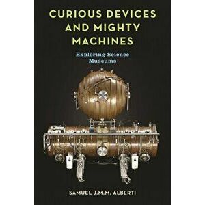 Curious Devices and Mighty Machines. Exploring Science Museums, Hardback - Samuel J.M.M. Alberti imagine