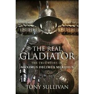 The Real Gladiator. The True Story of Maximus Decimus Meridius, Hardback - Tony Sullivan imagine