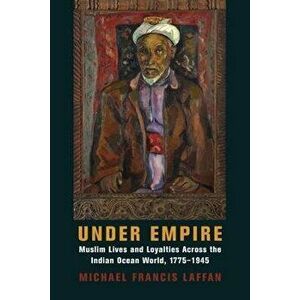 Under Empire. Muslim Lives and Loyalties Across the Indian Ocean World, 1775-1945, Paperback - Michael Francis Laffan imagine